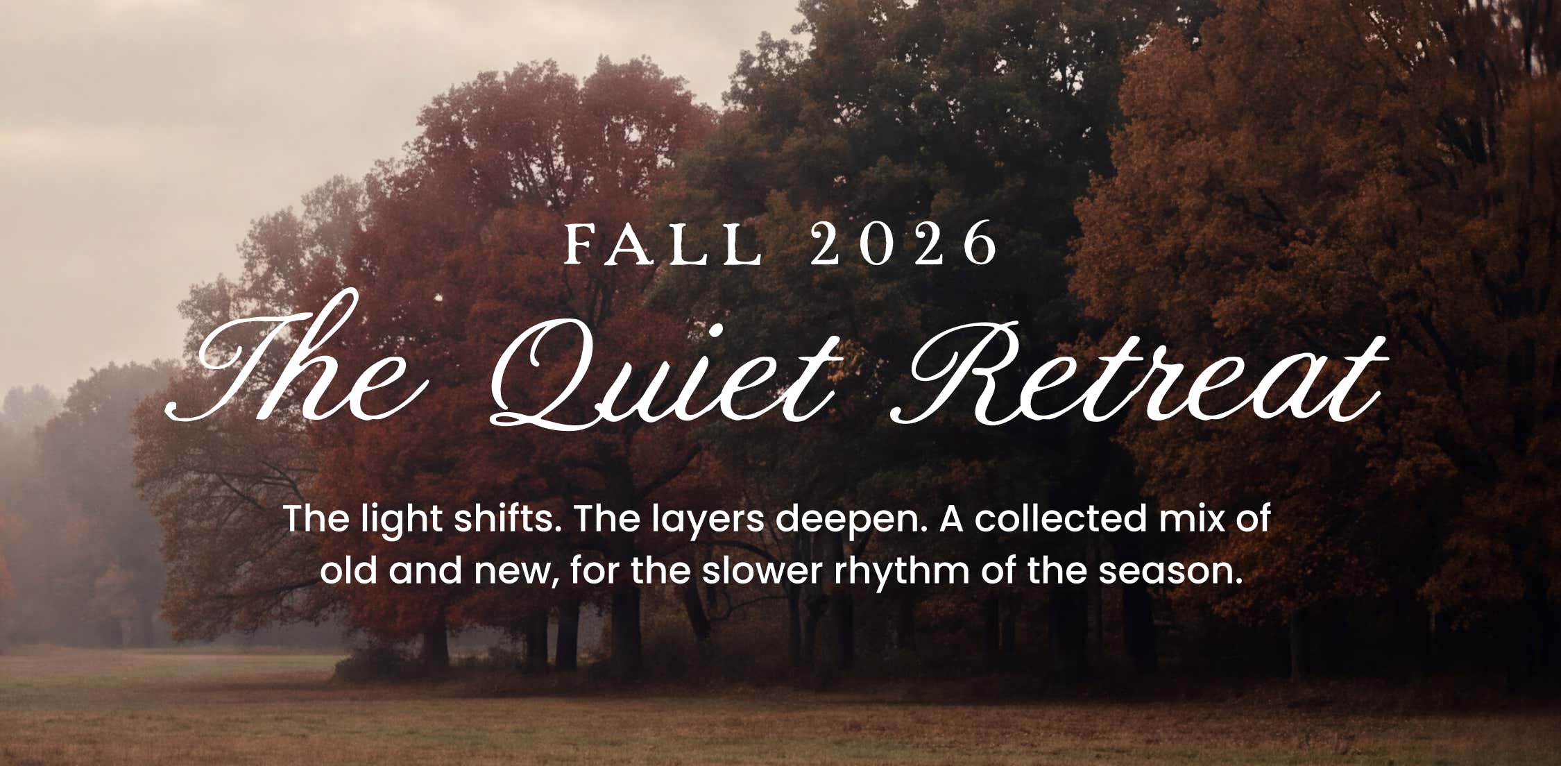 fall 2026 - the quiet retreat. the light shifts. the layers deepen. a collected mix of old and new, for the slower rhythm of the season. 